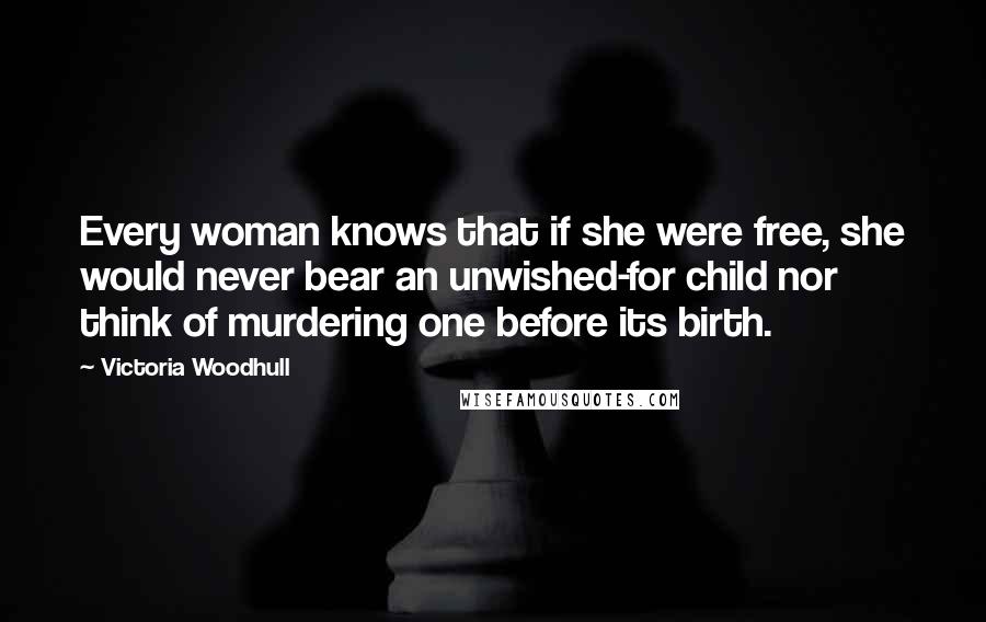 Victoria Woodhull Quotes: Every woman knows that if she were free, she would never bear an unwished-for child nor think of murdering one before its birth.