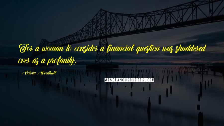 Victoria Woodhull Quotes: For a woman to consider a financial question was shuddered over as a profanity.