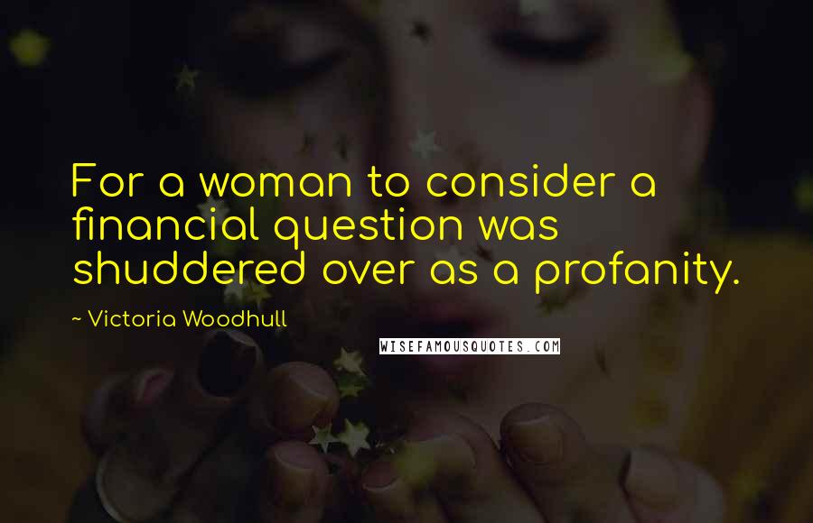 Victoria Woodhull Quotes: For a woman to consider a financial question was shuddered over as a profanity.