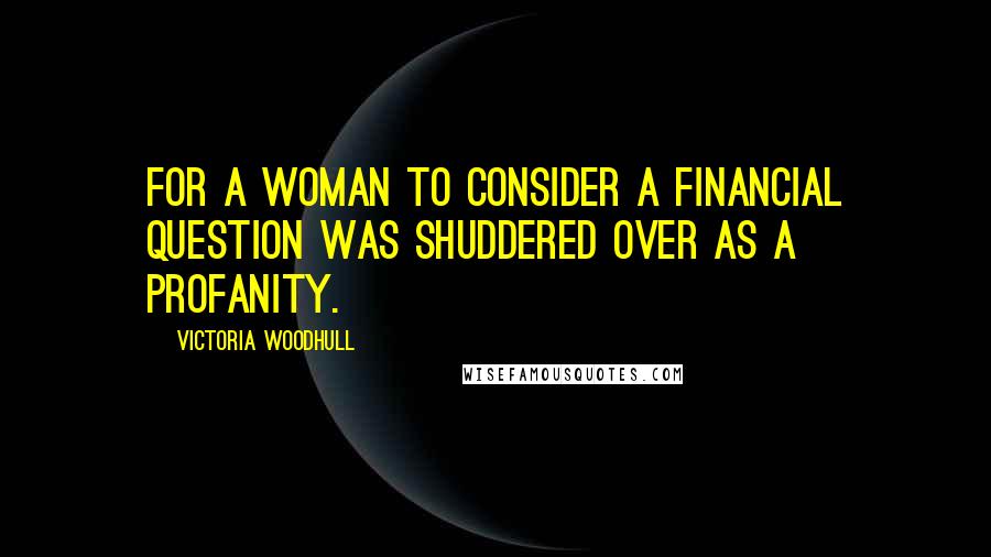 Victoria Woodhull Quotes: For a woman to consider a financial question was shuddered over as a profanity.