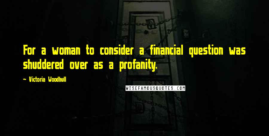 Victoria Woodhull Quotes: For a woman to consider a financial question was shuddered over as a profanity.