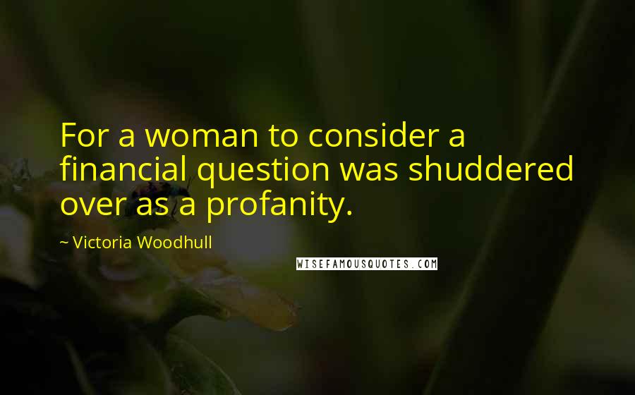 Victoria Woodhull Quotes: For a woman to consider a financial question was shuddered over as a profanity.