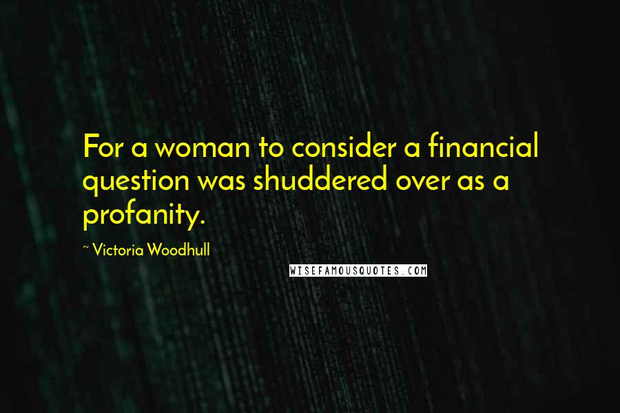 Victoria Woodhull Quotes: For a woman to consider a financial question was shuddered over as a profanity.