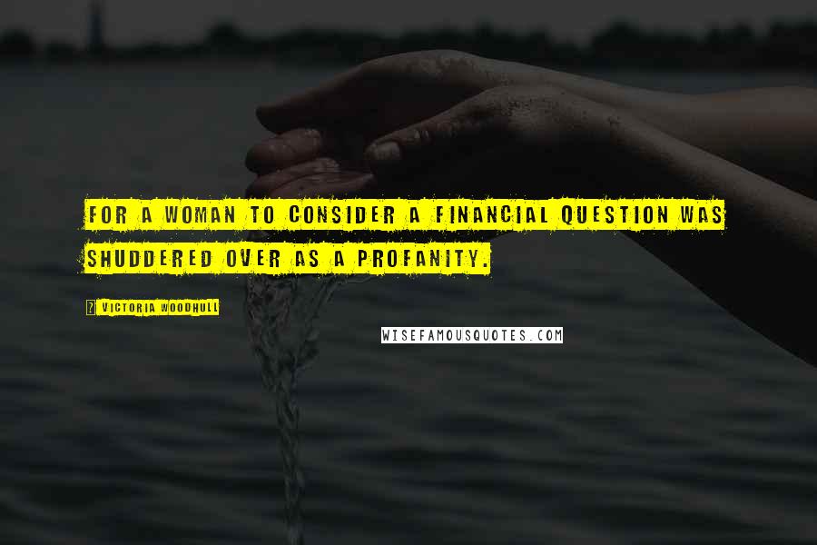 Victoria Woodhull Quotes: For a woman to consider a financial question was shuddered over as a profanity.