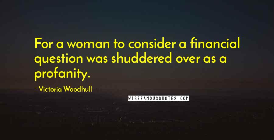 Victoria Woodhull Quotes: For a woman to consider a financial question was shuddered over as a profanity.