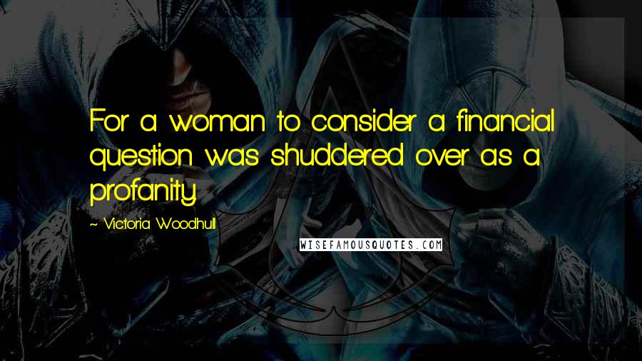 Victoria Woodhull Quotes: For a woman to consider a financial question was shuddered over as a profanity.