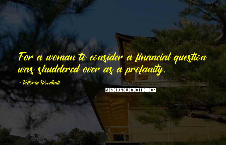 Victoria Woodhull Quotes: For a woman to consider a financial question was shuddered over as a profanity.