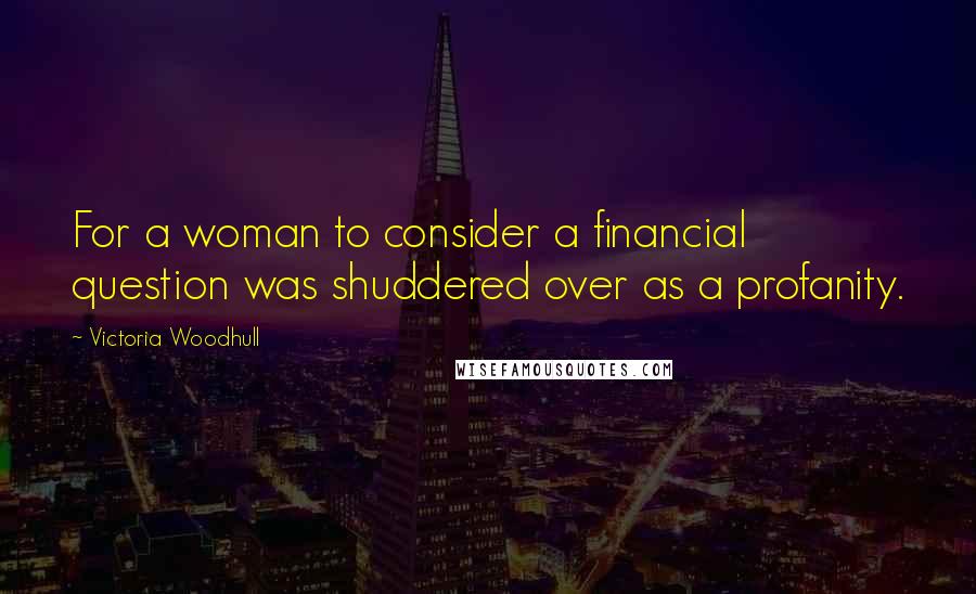 Victoria Woodhull Quotes: For a woman to consider a financial question was shuddered over as a profanity.