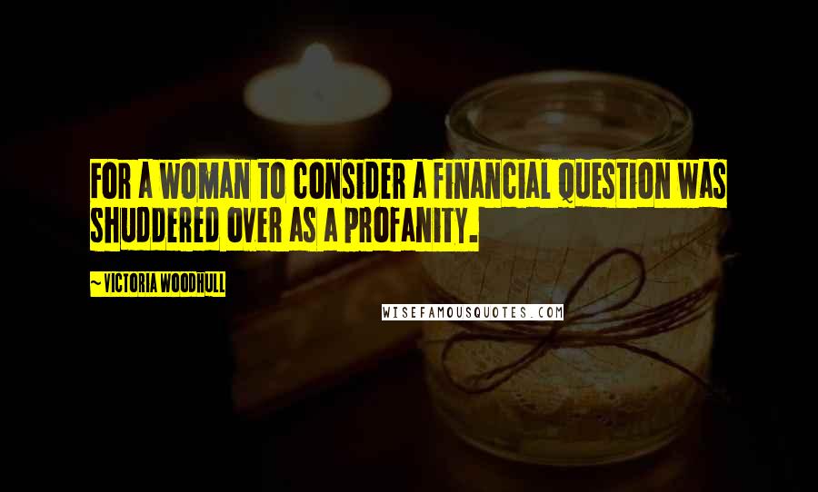 Victoria Woodhull Quotes: For a woman to consider a financial question was shuddered over as a profanity.