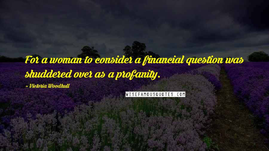 Victoria Woodhull Quotes: For a woman to consider a financial question was shuddered over as a profanity.