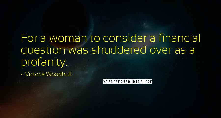 Victoria Woodhull Quotes: For a woman to consider a financial question was shuddered over as a profanity.