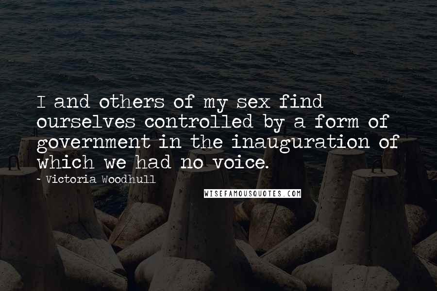 Victoria Woodhull Quotes: I and others of my sex find ourselves controlled by a form of government in the inauguration of which we had no voice.