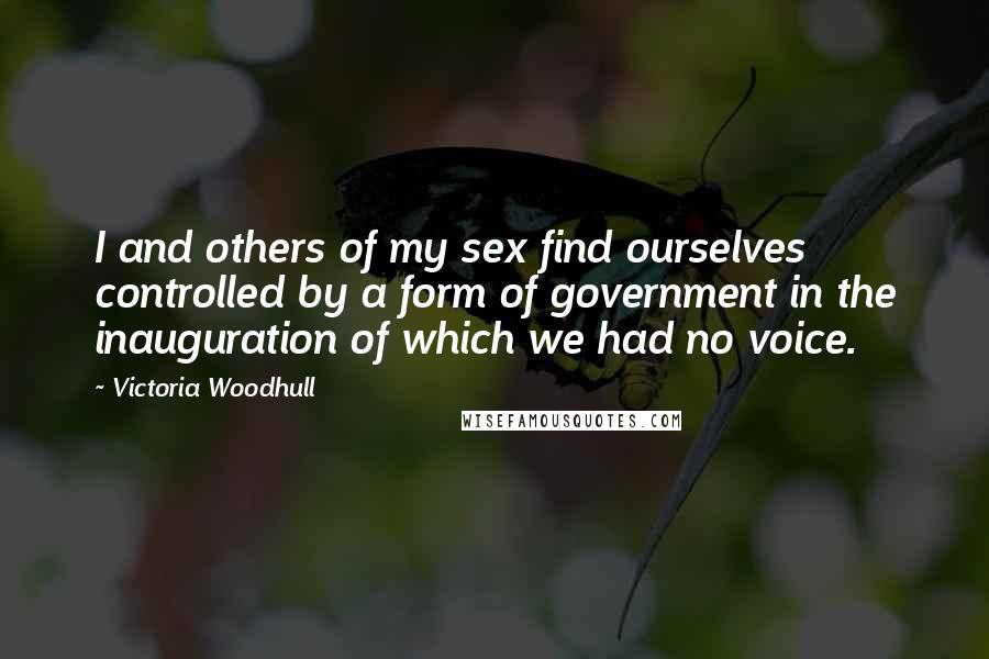 Victoria Woodhull Quotes: I and others of my sex find ourselves controlled by a form of government in the inauguration of which we had no voice.