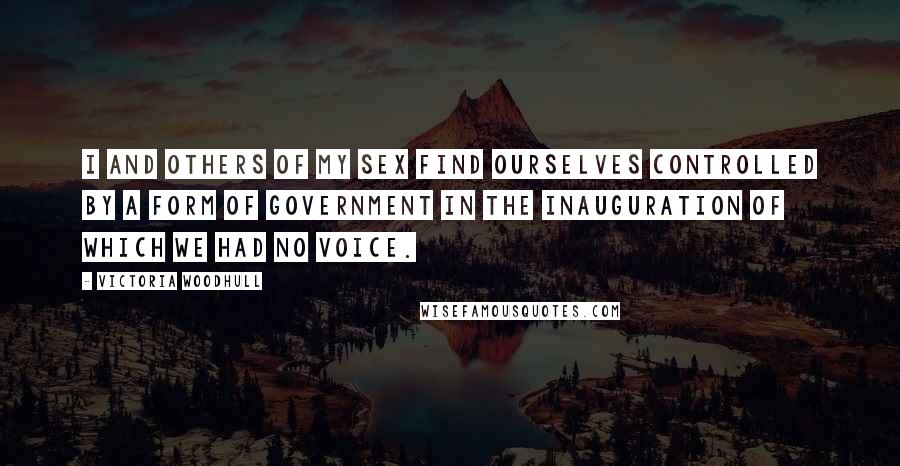 Victoria Woodhull Quotes: I and others of my sex find ourselves controlled by a form of government in the inauguration of which we had no voice.
