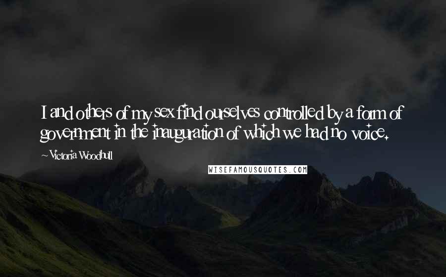 Victoria Woodhull Quotes: I and others of my sex find ourselves controlled by a form of government in the inauguration of which we had no voice.