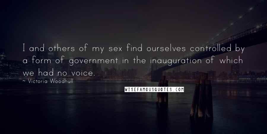 Victoria Woodhull Quotes: I and others of my sex find ourselves controlled by a form of government in the inauguration of which we had no voice.