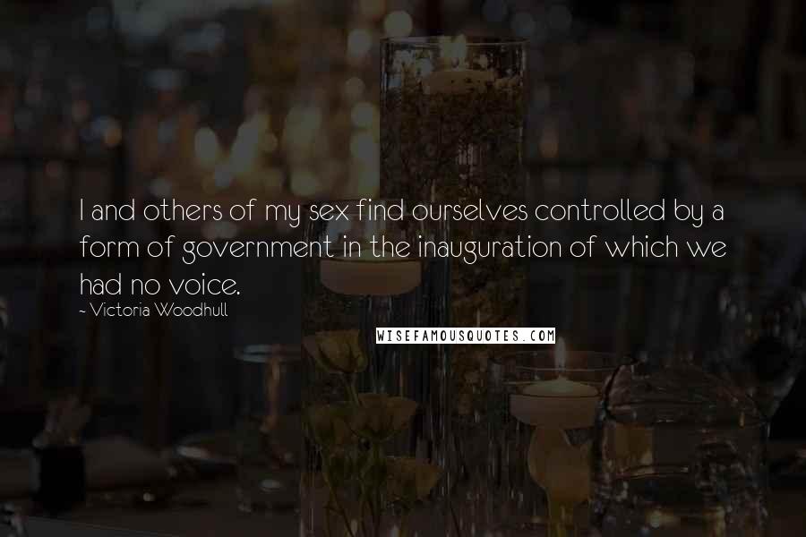 Victoria Woodhull Quotes: I and others of my sex find ourselves controlled by a form of government in the inauguration of which we had no voice.