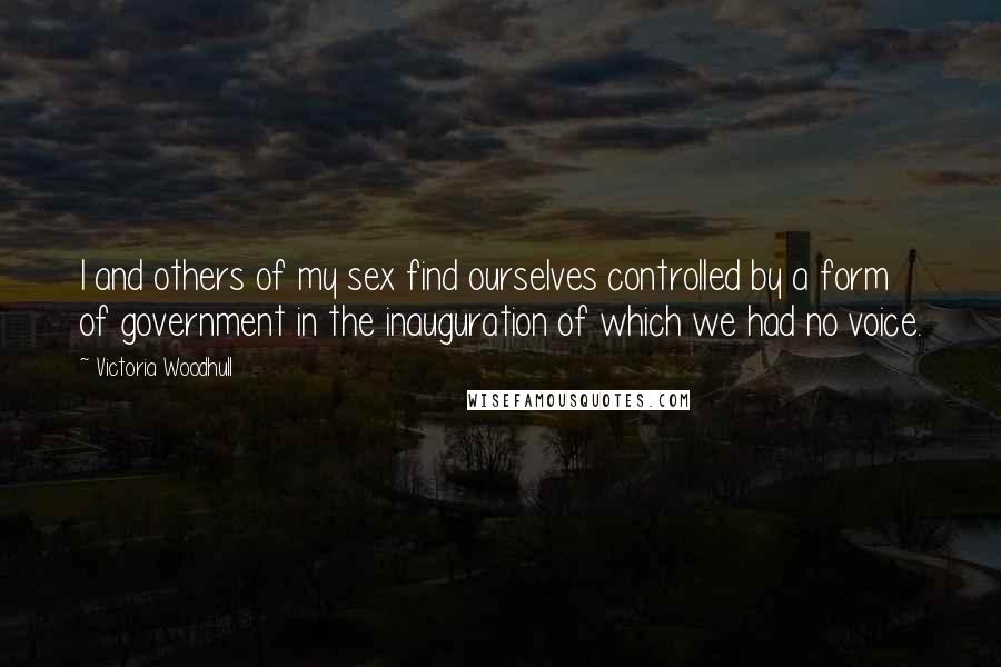 Victoria Woodhull Quotes: I and others of my sex find ourselves controlled by a form of government in the inauguration of which we had no voice.