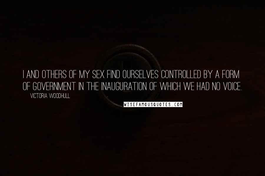 Victoria Woodhull Quotes: I and others of my sex find ourselves controlled by a form of government in the inauguration of which we had no voice.