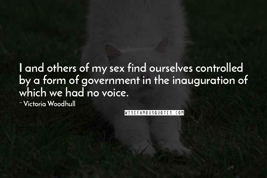 Victoria Woodhull Quotes: I and others of my sex find ourselves controlled by a form of government in the inauguration of which we had no voice.
