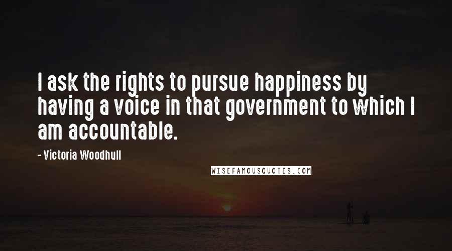 Victoria Woodhull Quotes: I ask the rights to pursue happiness by having a voice in that government to which I am accountable.