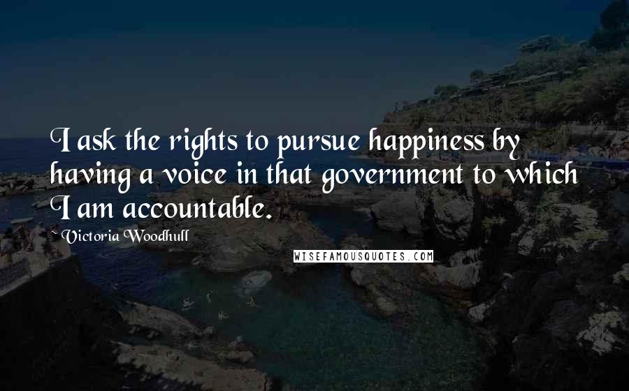 Victoria Woodhull Quotes: I ask the rights to pursue happiness by having a voice in that government to which I am accountable.
