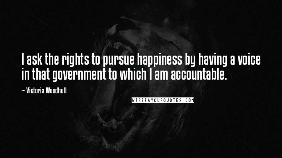 Victoria Woodhull Quotes: I ask the rights to pursue happiness by having a voice in that government to which I am accountable.