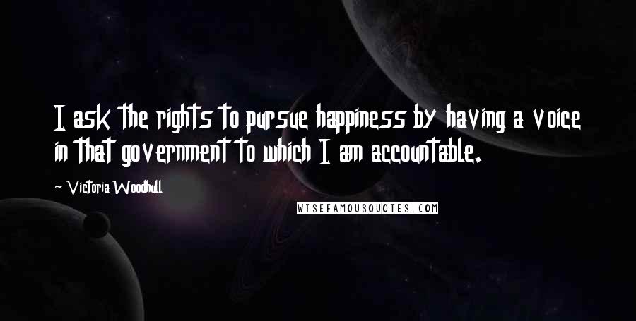 Victoria Woodhull Quotes: I ask the rights to pursue happiness by having a voice in that government to which I am accountable.