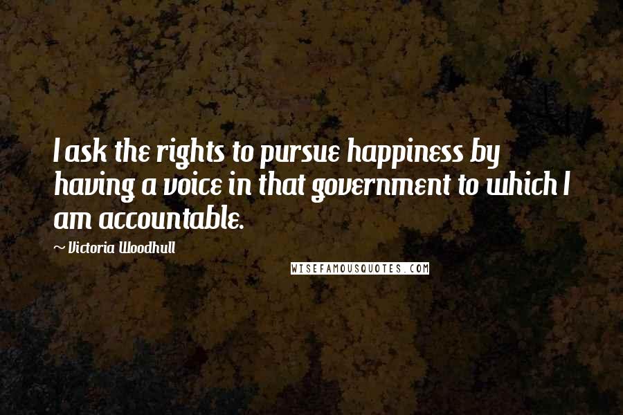 Victoria Woodhull Quotes: I ask the rights to pursue happiness by having a voice in that government to which I am accountable.