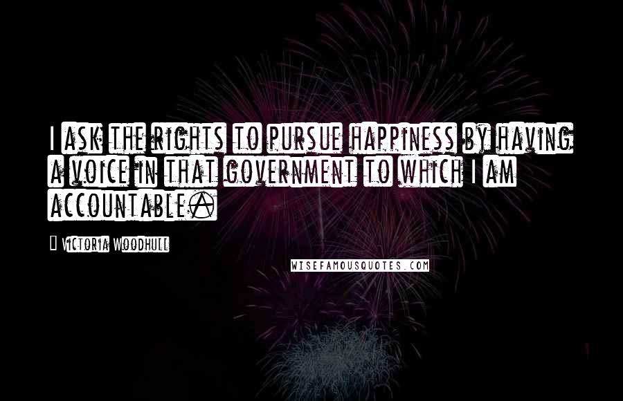 Victoria Woodhull Quotes: I ask the rights to pursue happiness by having a voice in that government to which I am accountable.