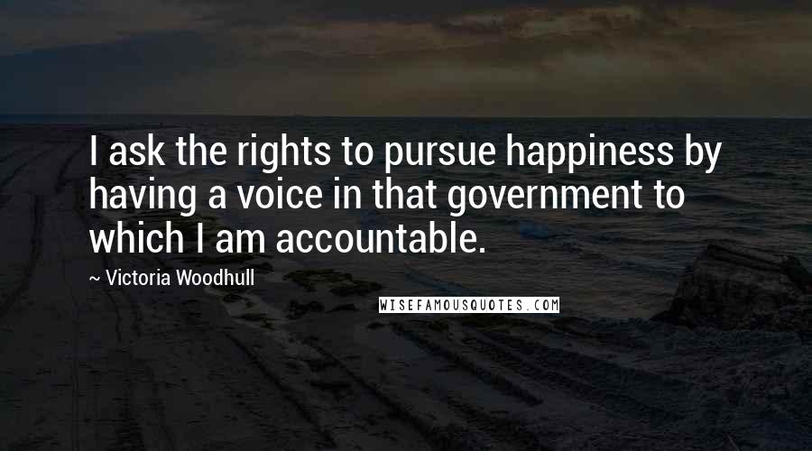 Victoria Woodhull Quotes: I ask the rights to pursue happiness by having a voice in that government to which I am accountable.