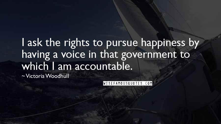 Victoria Woodhull Quotes: I ask the rights to pursue happiness by having a voice in that government to which I am accountable.