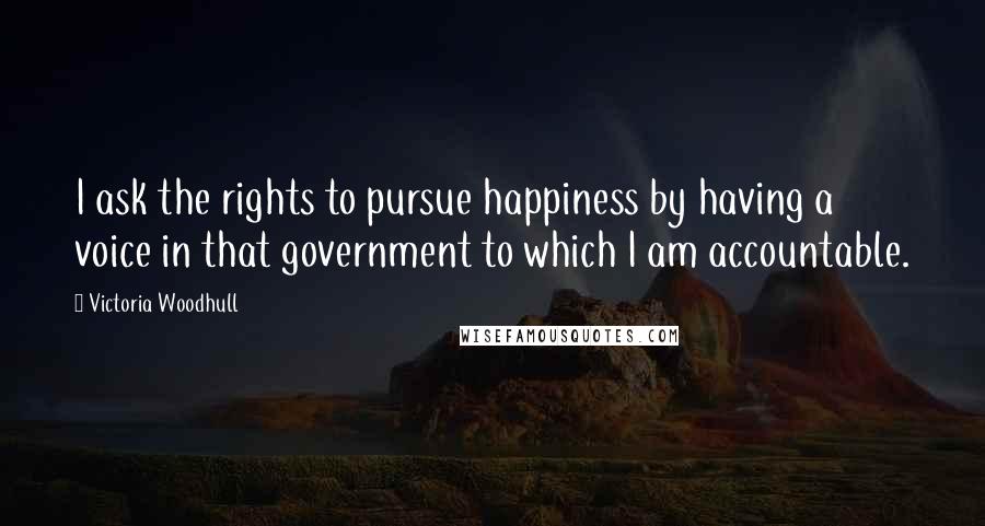 Victoria Woodhull Quotes: I ask the rights to pursue happiness by having a voice in that government to which I am accountable.