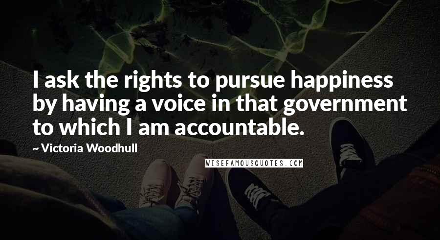 Victoria Woodhull Quotes: I ask the rights to pursue happiness by having a voice in that government to which I am accountable.