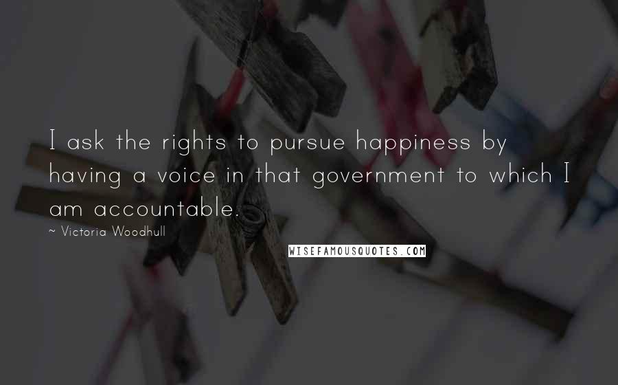 Victoria Woodhull Quotes: I ask the rights to pursue happiness by having a voice in that government to which I am accountable.