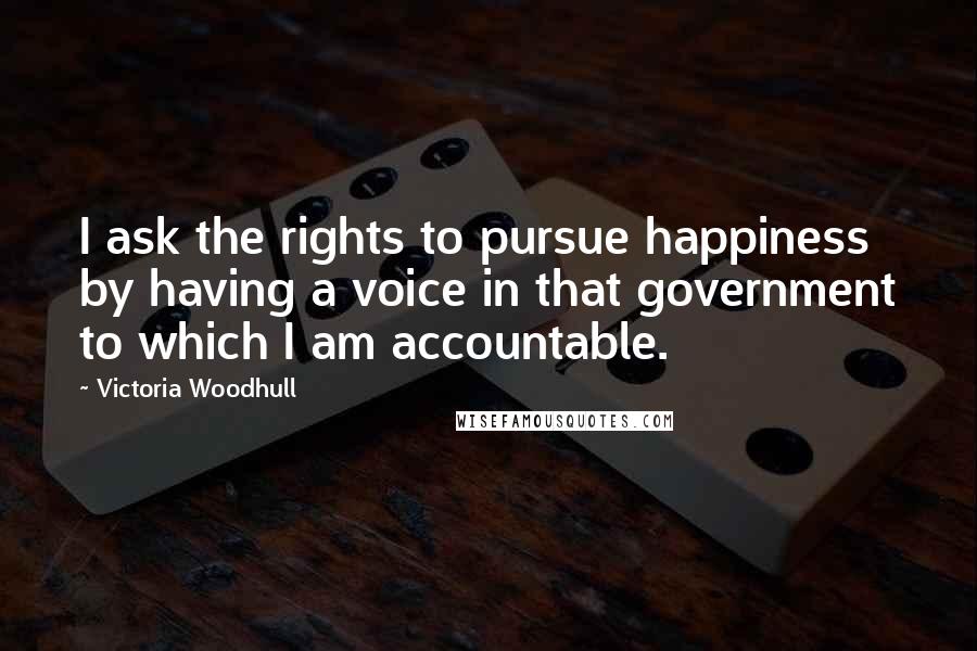 Victoria Woodhull Quotes: I ask the rights to pursue happiness by having a voice in that government to which I am accountable.