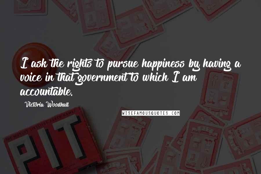 Victoria Woodhull Quotes: I ask the rights to pursue happiness by having a voice in that government to which I am accountable.