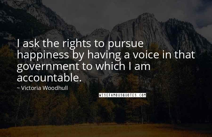 Victoria Woodhull Quotes: I ask the rights to pursue happiness by having a voice in that government to which I am accountable.