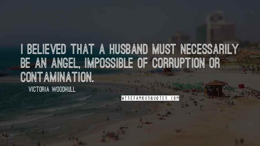 Victoria Woodhull Quotes: I believed that a husband must necessarily be an angel, impossible of corruption or contamination.