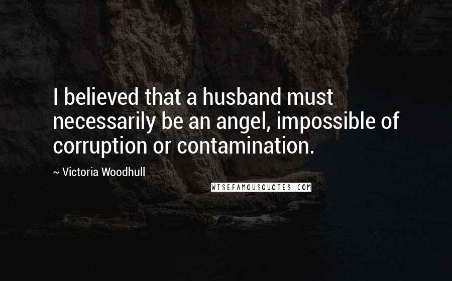 Victoria Woodhull Quotes: I believed that a husband must necessarily be an angel, impossible of corruption or contamination.