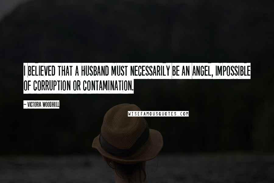 Victoria Woodhull Quotes: I believed that a husband must necessarily be an angel, impossible of corruption or contamination.