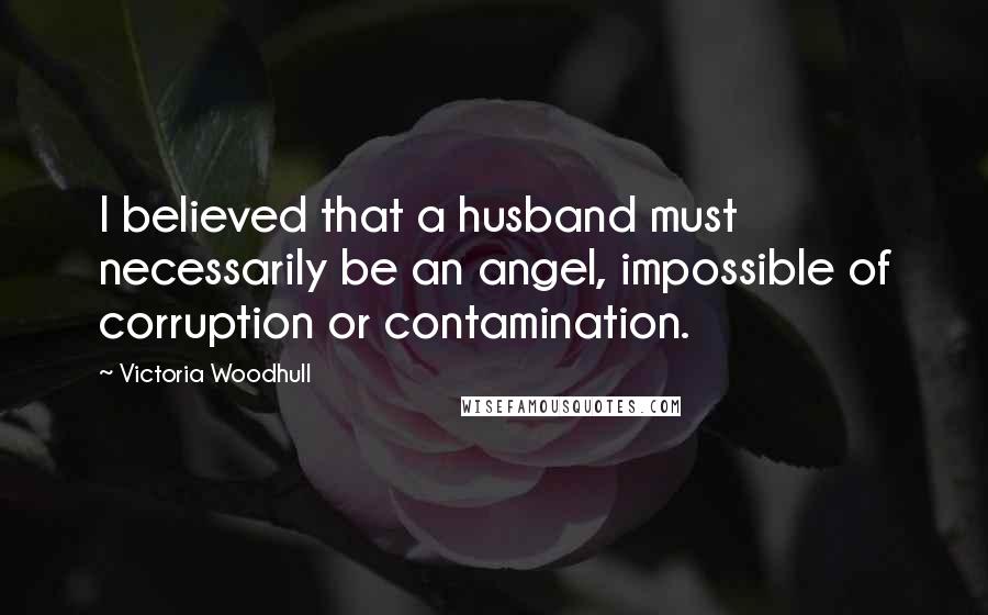 Victoria Woodhull Quotes: I believed that a husband must necessarily be an angel, impossible of corruption or contamination.