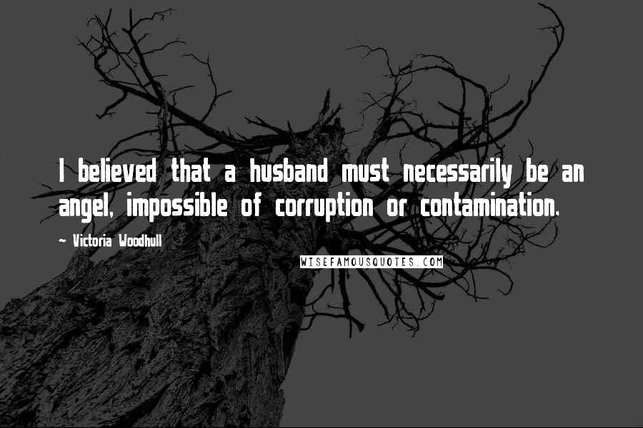 Victoria Woodhull Quotes: I believed that a husband must necessarily be an angel, impossible of corruption or contamination.