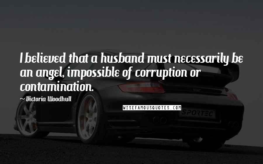 Victoria Woodhull Quotes: I believed that a husband must necessarily be an angel, impossible of corruption or contamination.