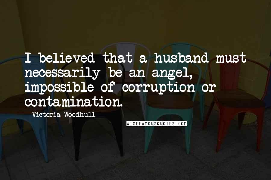 Victoria Woodhull Quotes: I believed that a husband must necessarily be an angel, impossible of corruption or contamination.