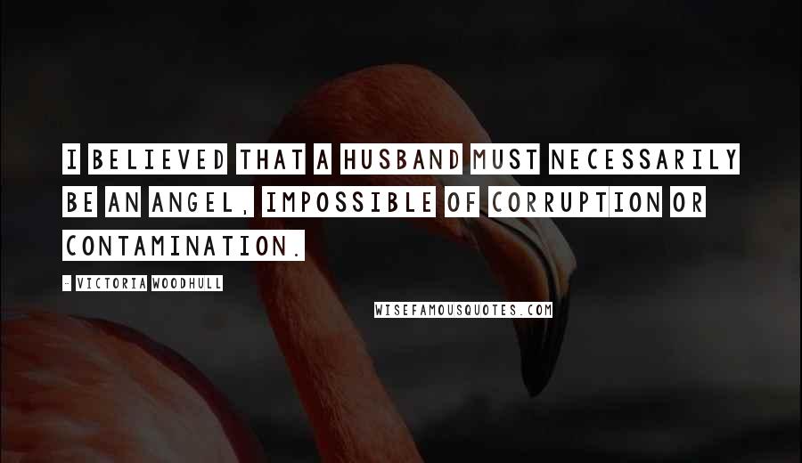 Victoria Woodhull Quotes: I believed that a husband must necessarily be an angel, impossible of corruption or contamination.