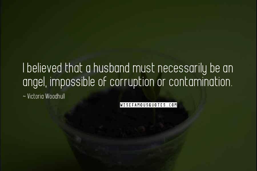 Victoria Woodhull Quotes: I believed that a husband must necessarily be an angel, impossible of corruption or contamination.