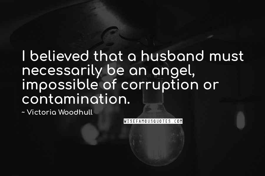 Victoria Woodhull Quotes: I believed that a husband must necessarily be an angel, impossible of corruption or contamination.