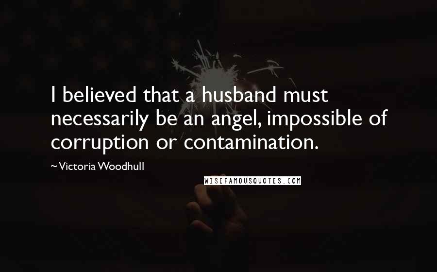 Victoria Woodhull Quotes: I believed that a husband must necessarily be an angel, impossible of corruption or contamination.