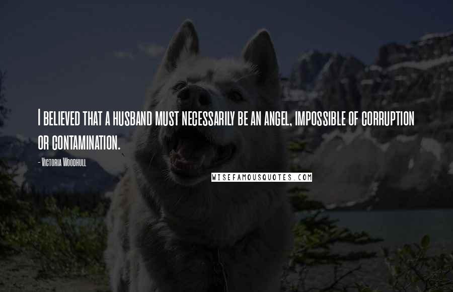 Victoria Woodhull Quotes: I believed that a husband must necessarily be an angel, impossible of corruption or contamination.